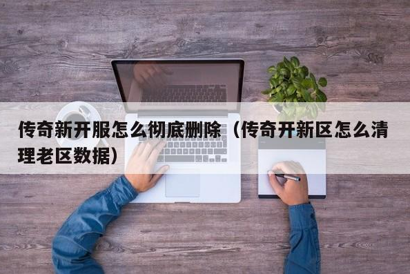 传奇私服新开服怎么彻底删除（传奇开新区怎么清理老区数据）